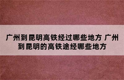 广州到昆明高铁经过哪些地方 广州到昆明的高铁途经哪些地方